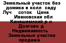 Земельный участок без домика в колл. саду “Луч“ 7 соток › Цена ­ 55 000 - Ивановская обл., Кинешемский р-н, Долгово д. Недвижимость » Земельные участки продажа   